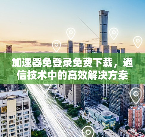 加速器免登录免费下载,通信技术中的高效解决方案