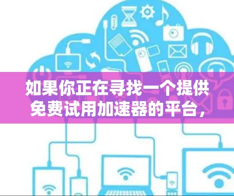 如果你正在寻找一个提供免费试用加速器的平台,以下是一些推荐