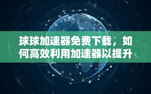 球球加速器免费下载,如何高效利用加速器以提升生产力?