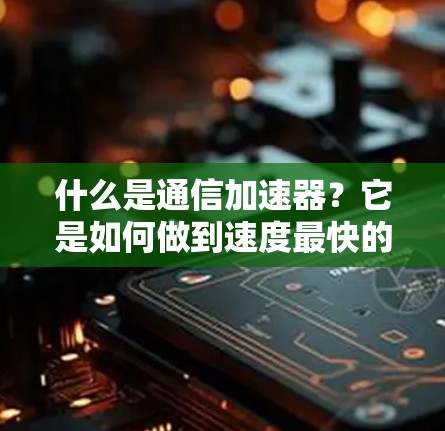 什么是通信加速器？它是如何做到速度最快的免费加速器？