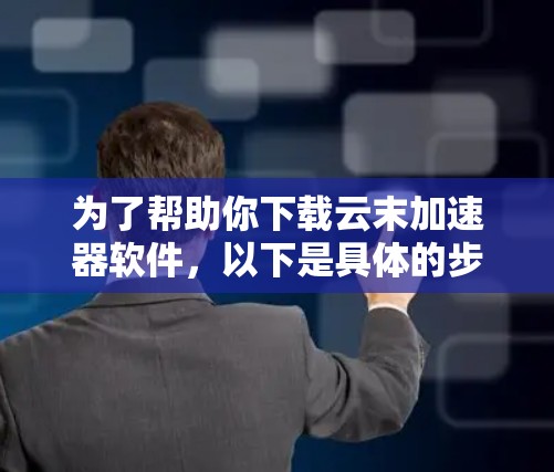 为了帮助你下载云末加速器软件，以下是具体的步骤和注意事项