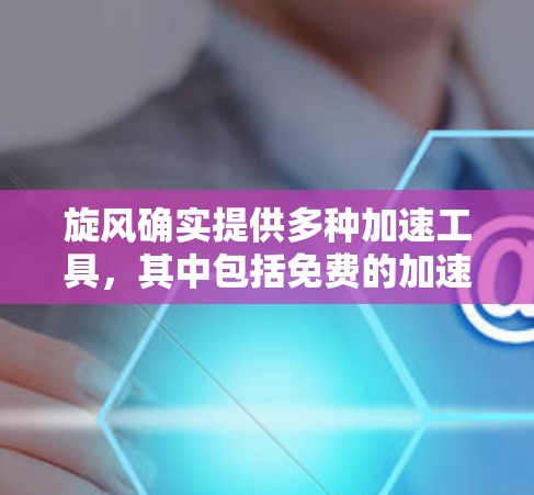 旋风确实提供多种加速工具,其中包括免费的加速器。以下是获取旋风免费加速器的步骤
