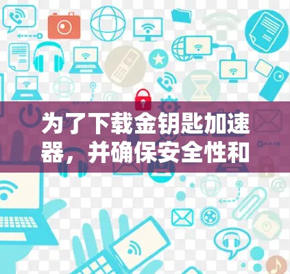 为了下载金钥匙加速器，并确保安全性和合法性，您可以按照以下步骤操作