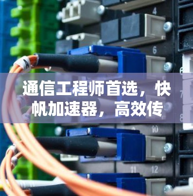 通信工程师首选,快帆加速器,高效传输技术的秘密