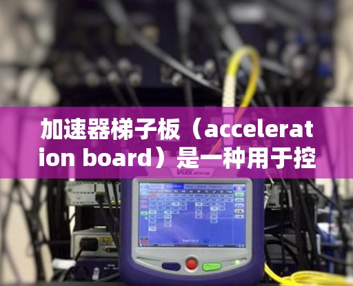 加速器梯子板（acceleration board）是一种用于控制显示屏幕的装置，主要用于调整屏幕的方向和角度。以下是关于加速器梯子免费版的详细介绍