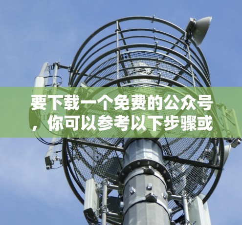 要下载一个免费的公众号,你可以参考以下步骤或模板,以获得一个简短的公众号模板或内容