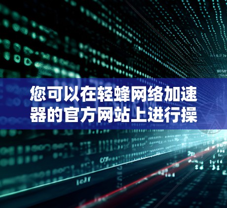您可以在轻蜂网络加速器的官方网站上进行操作,但请注意以下几点