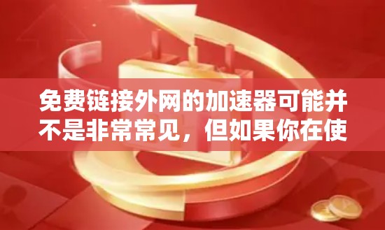 免费链接外网的加速器可能并不是非常常见，但如果你在使用外网时发现网页加载慢、加载速度较慢，可以尝试以下方法来加速，尽量减少对其他资源的依赖，同时提供一个更流畅、更安全的使用体验