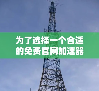 为了选择一个合适的免费官网加速器,您可以按照以下步骤进行