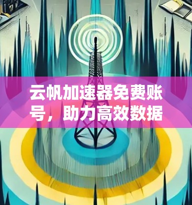 云帆加速器免费账号,助力高效数据传输,助力您的网络生活更顺畅