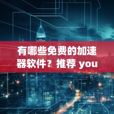 有哪些免费的加速器软件？推荐 you！