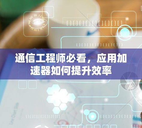 通信工程师必看,应用加速器如何提升效率