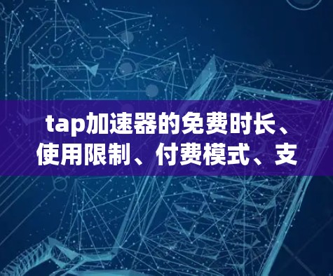 tap加速器的免费时长、使用限制、付费模式、支持设备、使用步骤以及售后支持是用户了解其成本和性能的关键因素。以下是详细的汇总