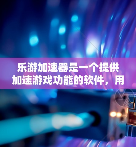 乐游加速器是一个提供加速游戏功能的软件，用户可以通过注册平台获得账号，并使用加速工具来提升游戏性能。以下是关于乐游加速器免费注册的详细信息