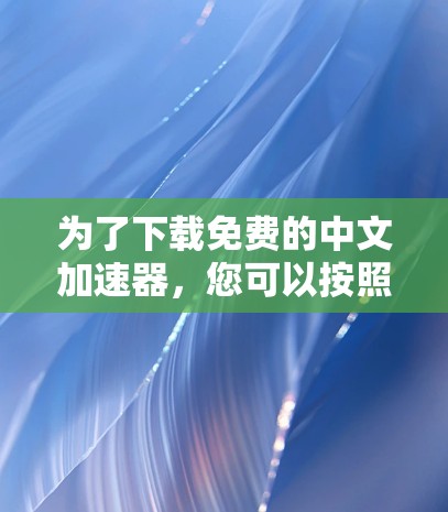 为了下载免费的中文加速器，您可以按照以下步骤进行