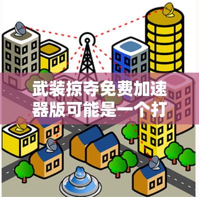 武装掠夺免费加速器版可能是一个打字错误或误写，可能是武装版（armored version 或免费版（free version）的意思。以下是对这两种可能的解释