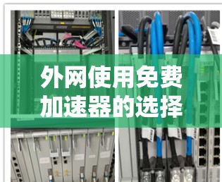 外网使用免费加速器的选择通常包括以下几个步骤。以下是几个常用的免费加速器,并解释它们的功能和使用方法