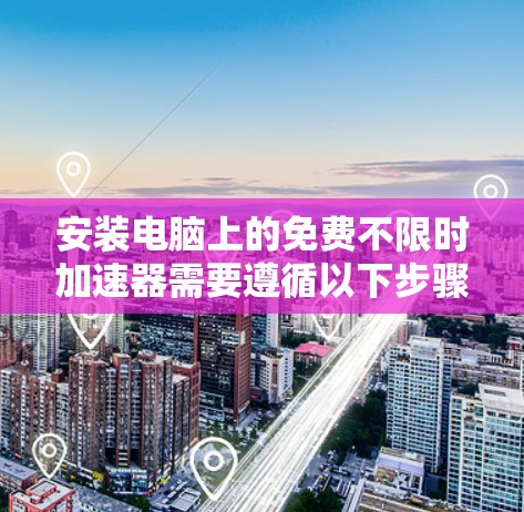安装电脑上的免费不限时加速器需要遵循以下步骤和注意事项，确保安全可靠
