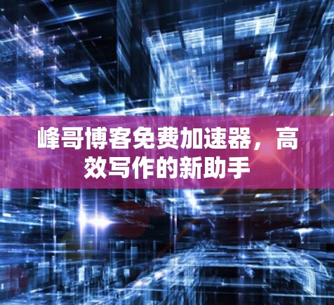 峰哥博客免费加速器,高效写作的新助手