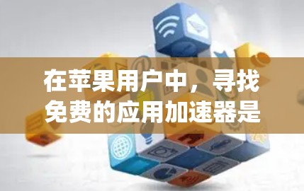 在苹果用户中,寻找免费的应用加速器是一个方便且有效的方法,可以帮助用户更快地下载和使用各种App。以下是一些适合苹果用户的选择和推荐