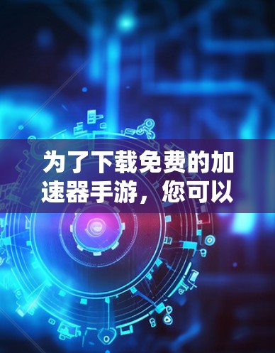 为了下载免费的加速器手游,您可以按照以下步骤进行
