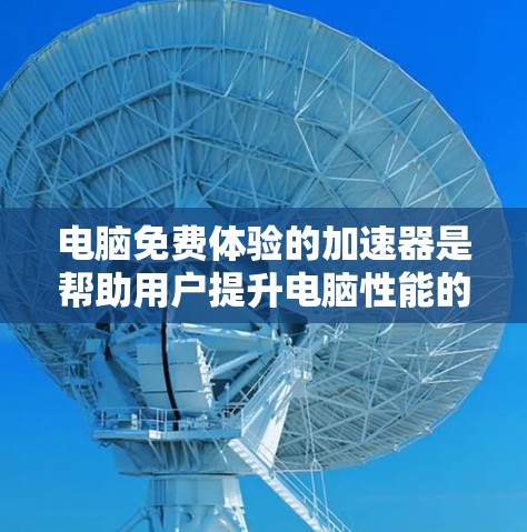 电脑免费体验的加速器是帮助用户提升电脑性能的工具,常用的专业加速器和通用加速器各有不同功能和适用场景。以下是对加速器的详细总结
