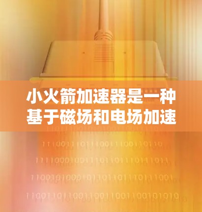 小火箭加速器是一种基于磁场和电场加速带电粒子的装置,具有以下特点和功能 小火箭加速器是一种基于磁场和电场加速带电粒子的装置,具有以下特点和功能