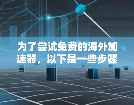 为了尝试免费的海外加速器,以下是一些步骤的建议