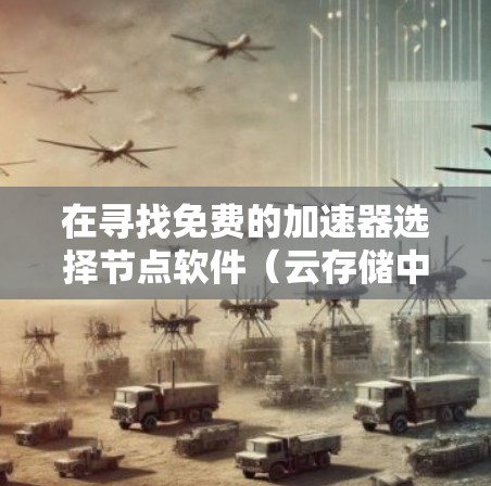 在寻找免费的加速器选择节点软件(云存储中选择文件或资源)时,以下是一些推荐
