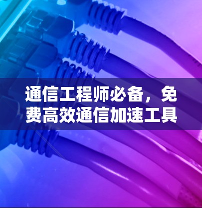 通信工程师必备，免费高效通信加速工具推荐，让数据传输更轻松