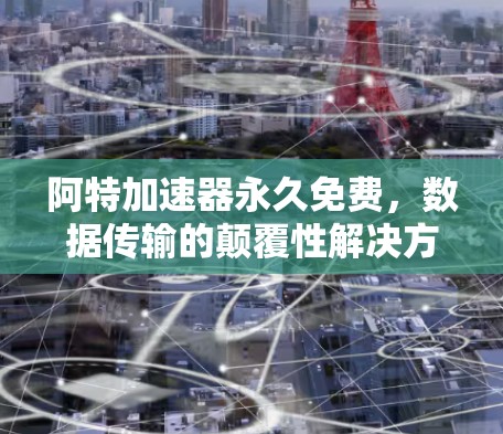 阿特加速器永久免费,数据传输的颠覆性解决方案