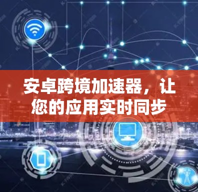 安卓跨境加速器，让您的应用实时同步，无需等待—免费版如何实现？