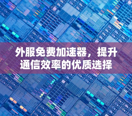 外服免费加速器，提升通信效率的优质选择