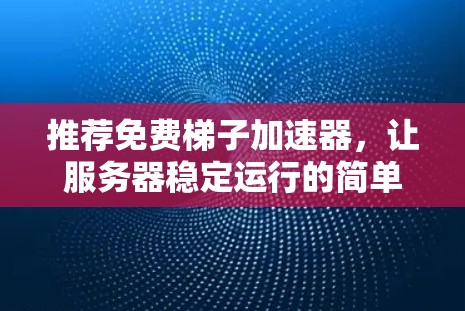 推荐免费梯子加速器，让服务器稳定运行的简单选择