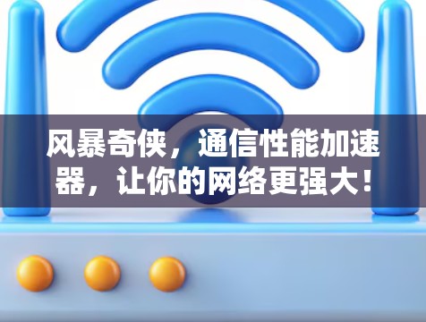 风暴奇侠，通信性能加速器，让你的网络更强大！