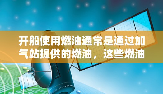 开船使用燃油通常是通过加气站提供的燃油,这些燃油是经过严格检测和认证的。以下是一些在开船时可能使用免费加装的燃油