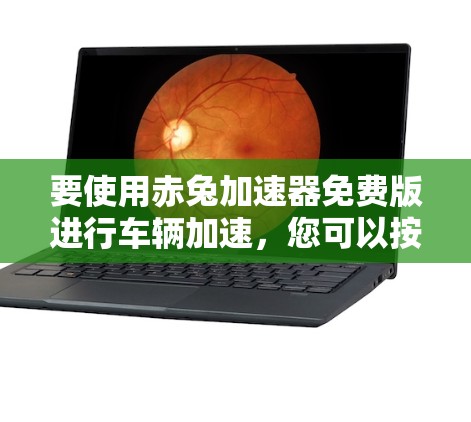 要使用赤兔加速器免费版进行车辆加速，您可以按照以下步骤操作