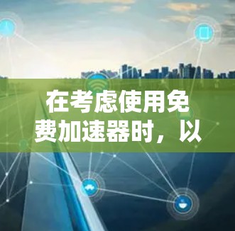 在考虑使用免费加速器时，以下是一些关键点的总结