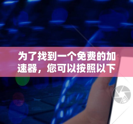为了找到一个免费的加速器，您可以按照以下步骤进行选择
