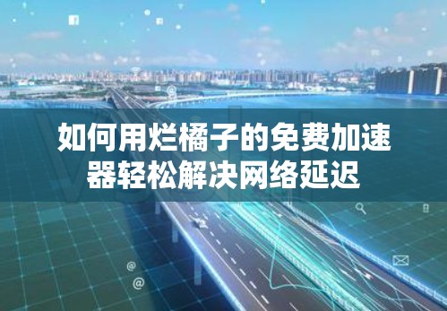 如何用烂橘子的免费加速器轻松解决网络延迟 如何用烂橘子的免费加速器轻松解决网络延迟