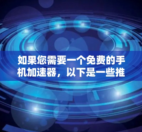 如果您需要一个免费的手机加速器，以下是一些推荐的工具和方法，帮助您轻松加速手机性能