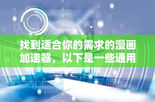 找到适合你的需求的漫画加速器,以下是一些通用的建议和推荐,帮助你选择最合适的工具