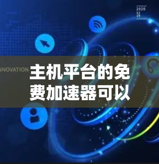 主机平台的免费加速器可以帮助你更高效地使用你的主机，减少下载和操作延迟。以下是一些推荐的免费加速器，并提供详细的使用方法和注意事项