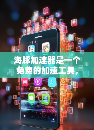 海豚加速器是一个免费的加速工具，旨在帮助用户加速移动设备。以下是对海豚加速器的全面分析