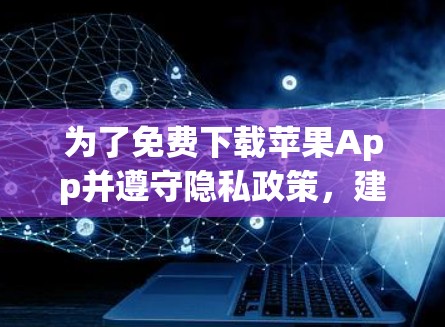 为了免费下载苹果App并遵守隐私政策，建议按照以下步骤操作