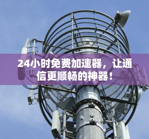 24小时免费加速器，让通信更顺畅的神器！