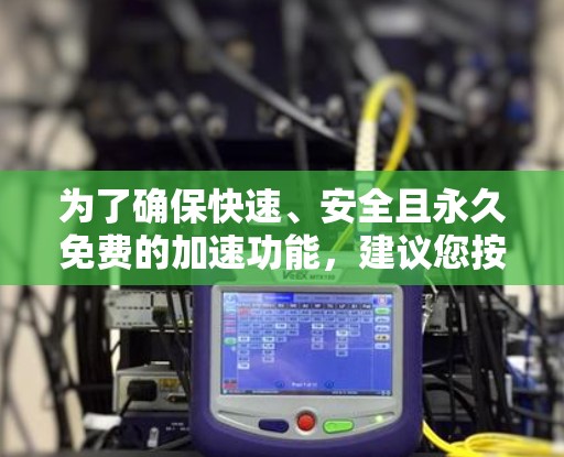 为了确保快速、安全且永久免费的加速功能，建议您按照以下步骤操作