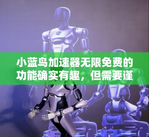 小蓝鸟加速器无限免费的功能确实有趣,但需要谨慎使用,以下是一些关键点和建议