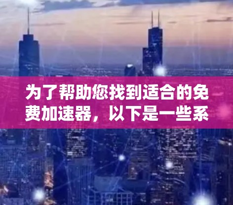 为了帮助您找到适合的免费加速器,以下是一些系统性的建议和步骤