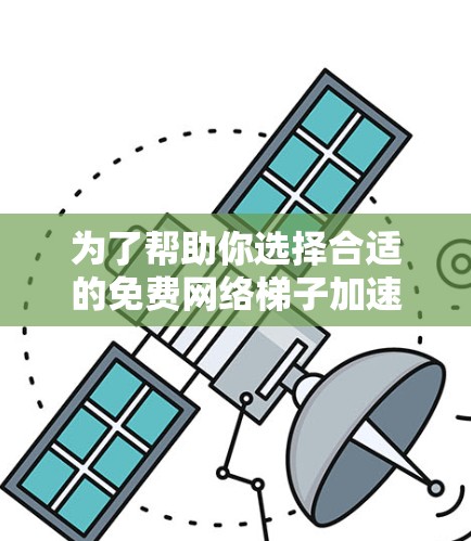 为了帮助你选择合适的免费网络梯子加速器,以下是一个分步指南,涵盖你的需求和潜在限制